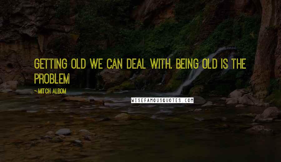 Mitch Albom Quotes: Getting old we can deal with. Being old is the problem