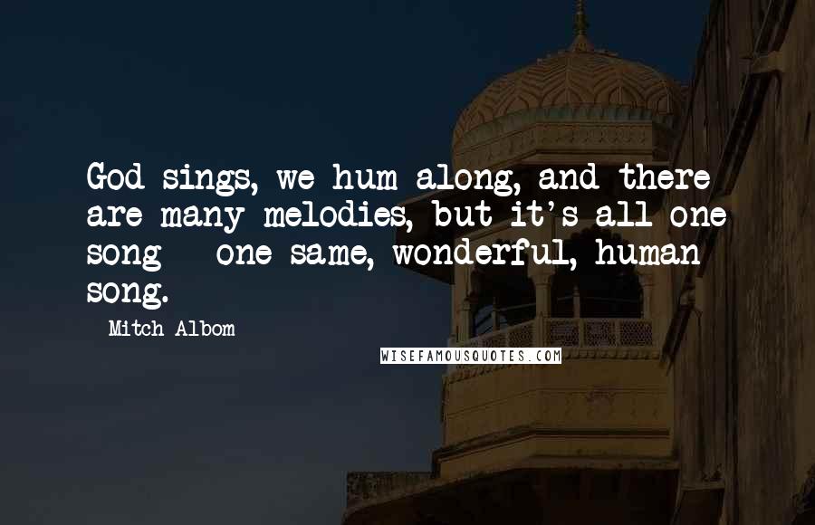 Mitch Albom Quotes: God sings, we hum along, and there are many melodies, but it's all one song - one same, wonderful, human song.