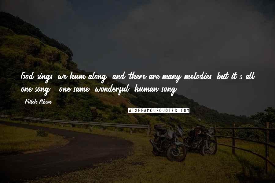 Mitch Albom Quotes: God sings, we hum along, and there are many melodies, but it's all one song - one same, wonderful, human song.