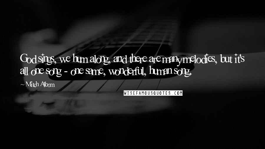 Mitch Albom Quotes: God sings, we hum along, and there are many melodies, but it's all one song - one same, wonderful, human song.