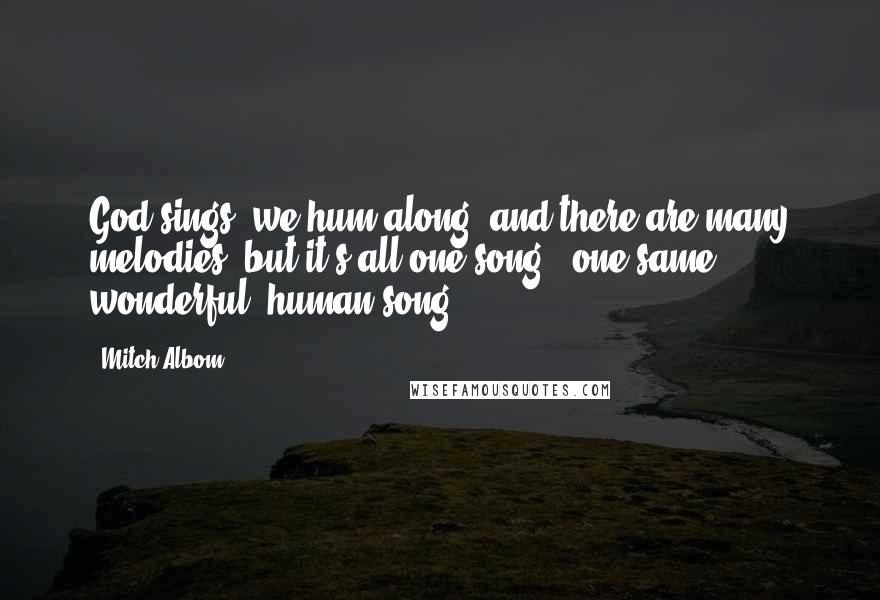 Mitch Albom Quotes: God sings, we hum along, and there are many melodies, but it's all one song - one same, wonderful, human song.