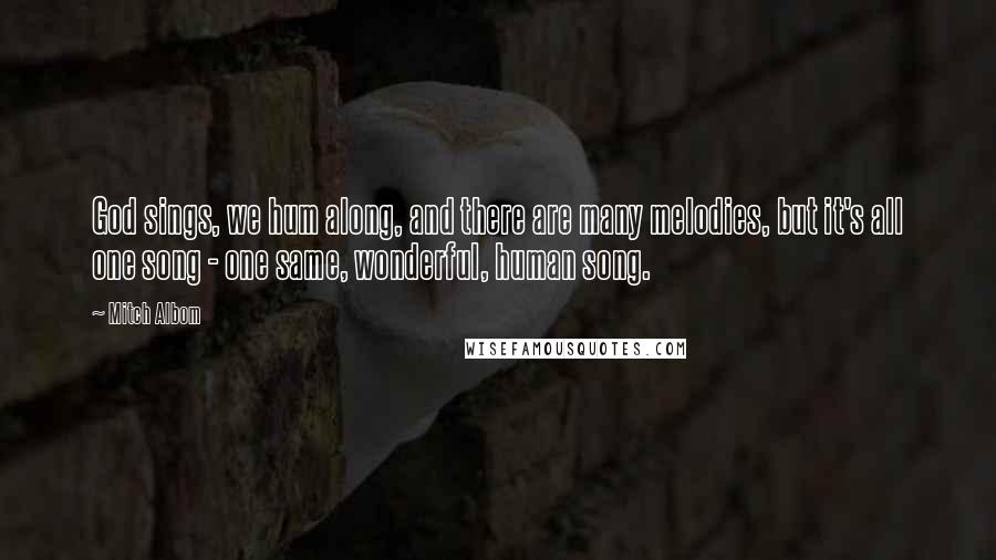Mitch Albom Quotes: God sings, we hum along, and there are many melodies, but it's all one song - one same, wonderful, human song.
