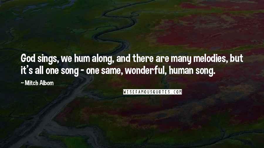 Mitch Albom Quotes: God sings, we hum along, and there are many melodies, but it's all one song - one same, wonderful, human song.