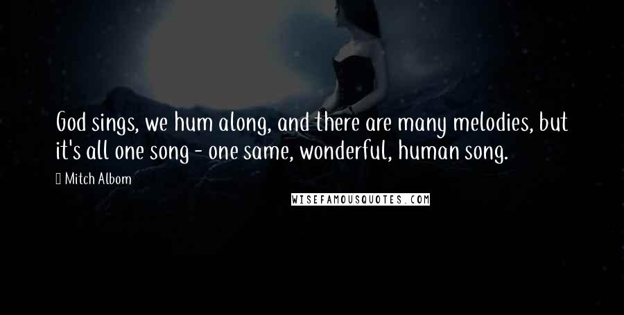 Mitch Albom Quotes: God sings, we hum along, and there are many melodies, but it's all one song - one same, wonderful, human song.