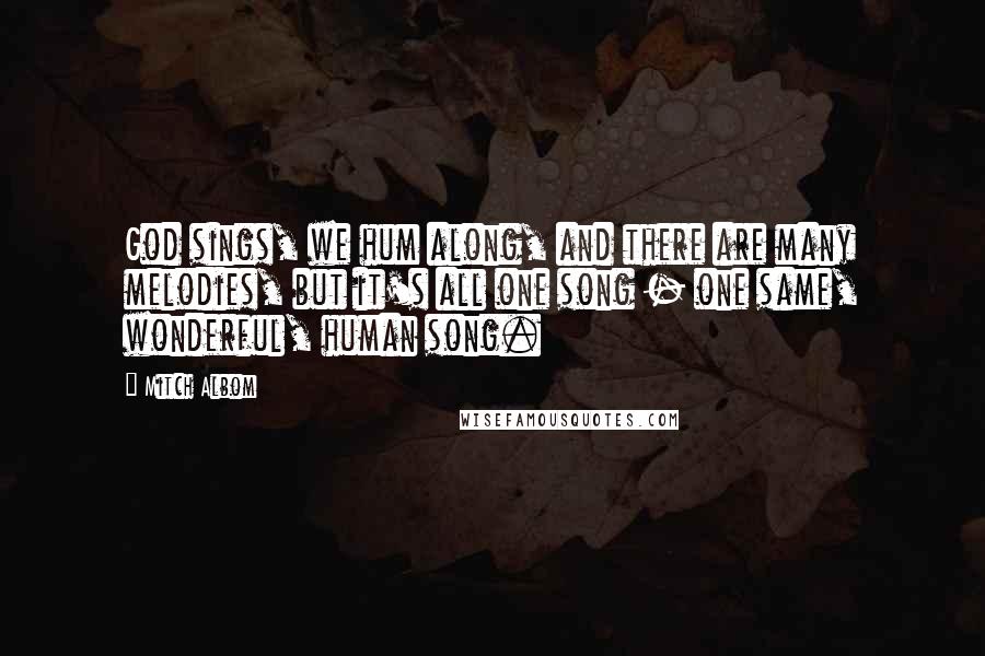 Mitch Albom Quotes: God sings, we hum along, and there are many melodies, but it's all one song - one same, wonderful, human song.