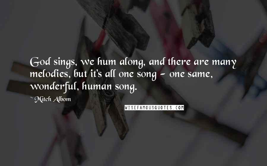 Mitch Albom Quotes: God sings, we hum along, and there are many melodies, but it's all one song - one same, wonderful, human song.