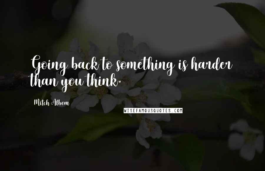 Mitch Albom Quotes: Going back to something is harder than you think.