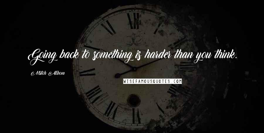 Mitch Albom Quotes: Going back to something is harder than you think.