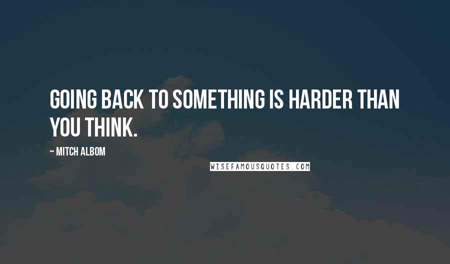 Mitch Albom Quotes: Going back to something is harder than you think.