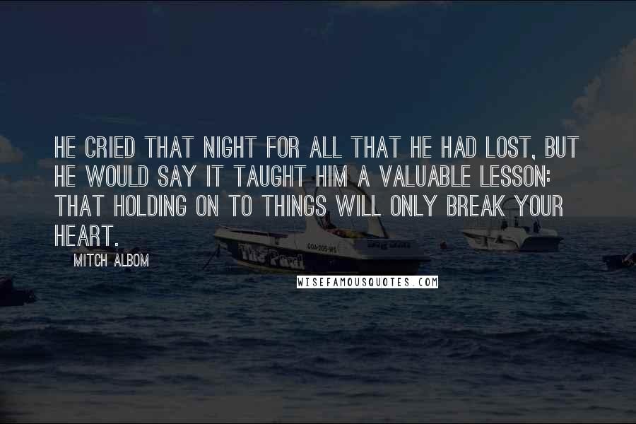 Mitch Albom Quotes: He cried that night for all that he had lost, but he would say it taught him a valuable lesson: that holding on to things will only break your heart.