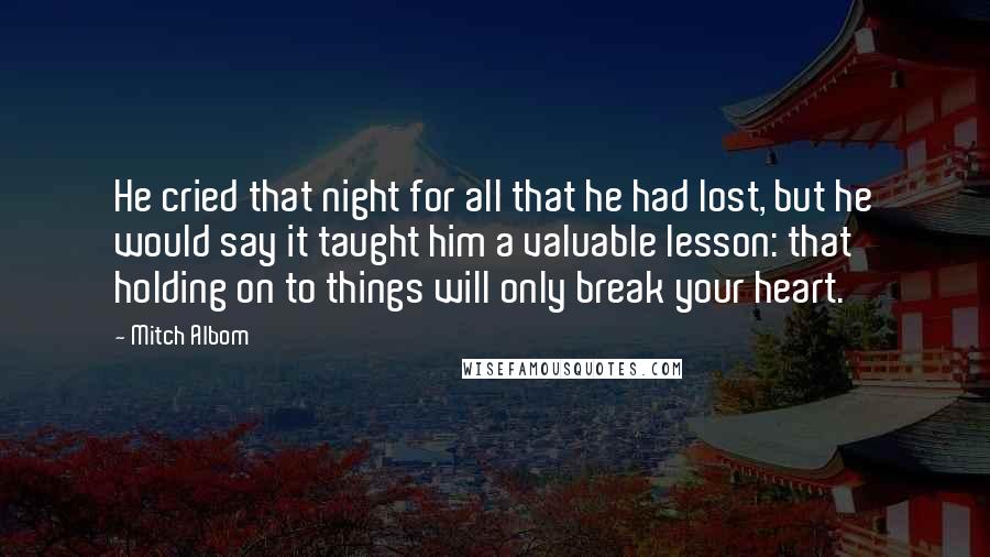 Mitch Albom Quotes: He cried that night for all that he had lost, but he would say it taught him a valuable lesson: that holding on to things will only break your heart.