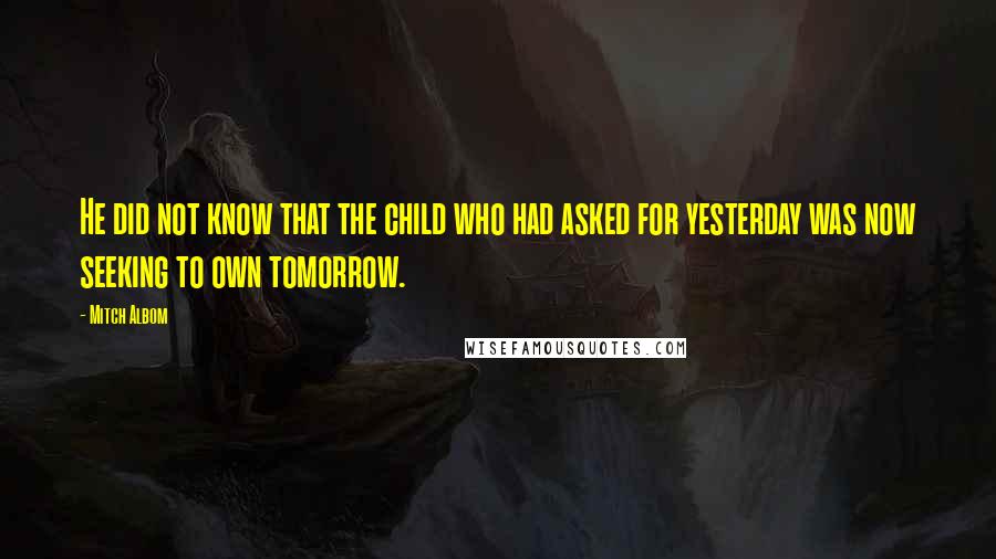 Mitch Albom Quotes: He did not know that the child who had asked for yesterday was now seeking to own tomorrow.