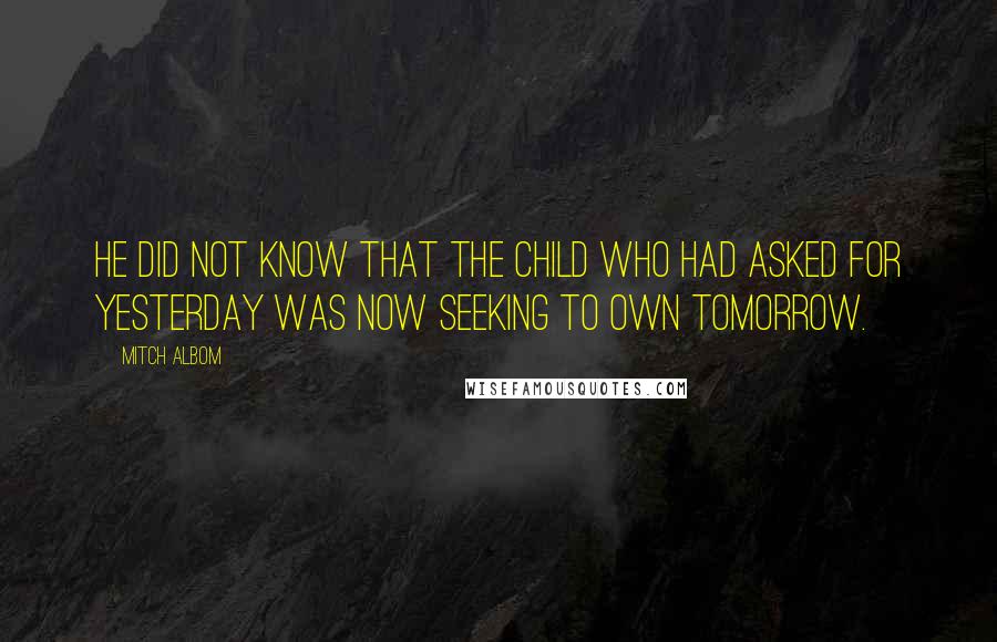 Mitch Albom Quotes: He did not know that the child who had asked for yesterday was now seeking to own tomorrow.