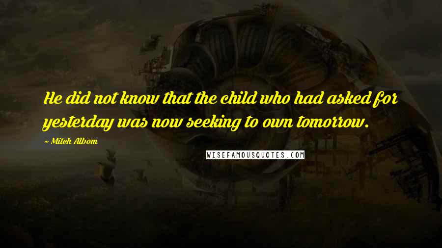 Mitch Albom Quotes: He did not know that the child who had asked for yesterday was now seeking to own tomorrow.