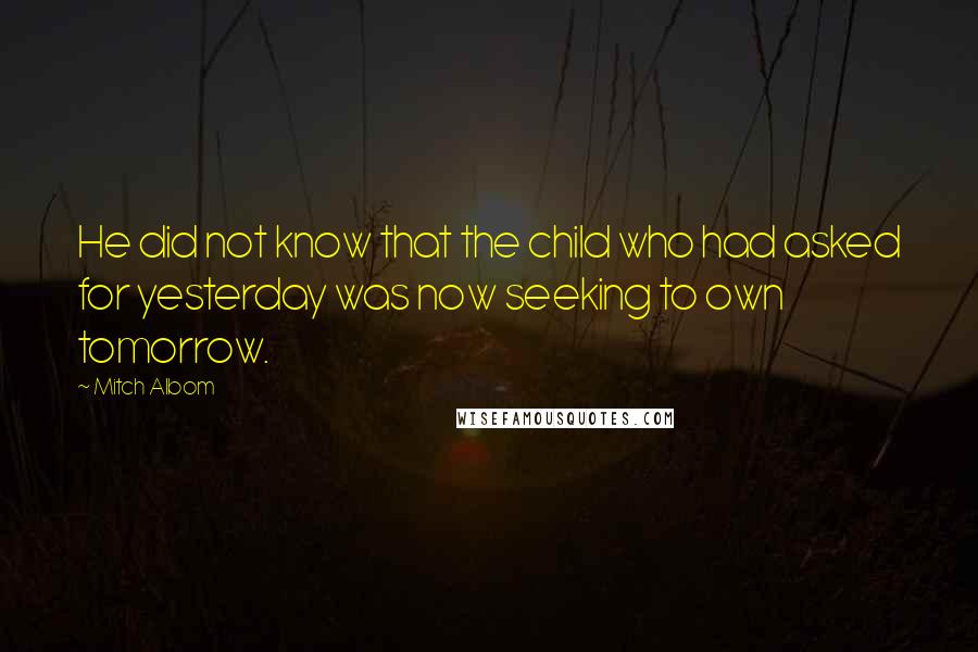 Mitch Albom Quotes: He did not know that the child who had asked for yesterday was now seeking to own tomorrow.