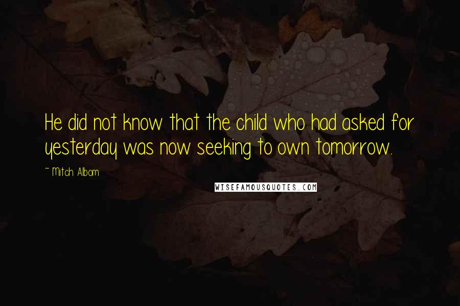 Mitch Albom Quotes: He did not know that the child who had asked for yesterday was now seeking to own tomorrow.