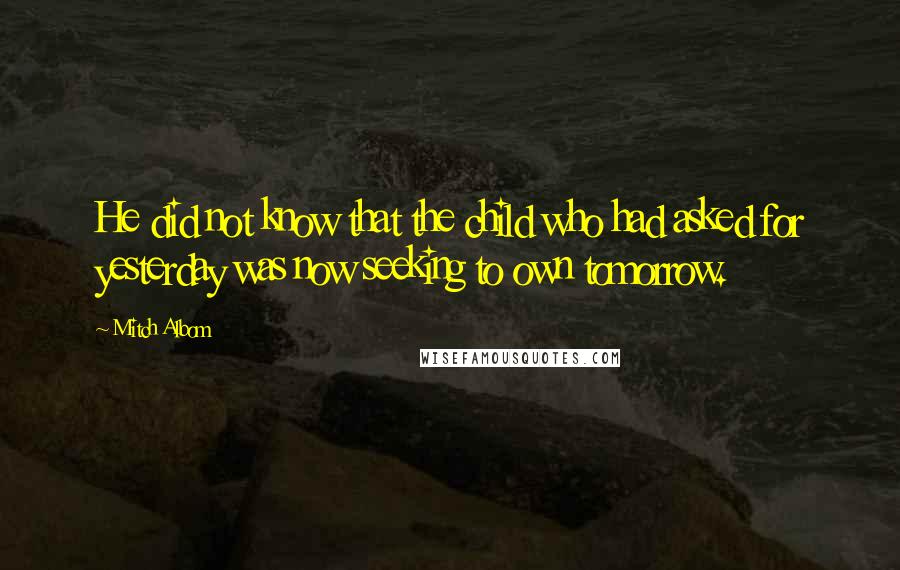 Mitch Albom Quotes: He did not know that the child who had asked for yesterday was now seeking to own tomorrow.