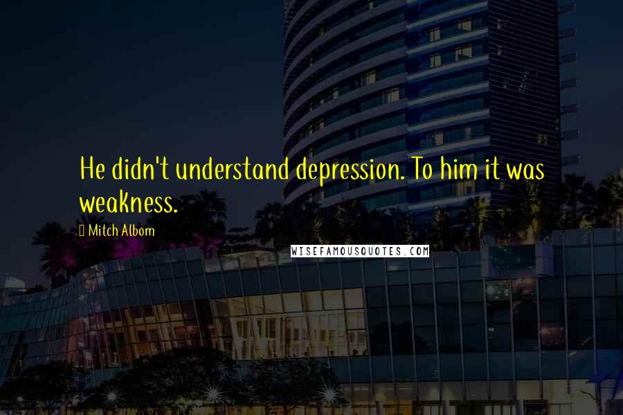 Mitch Albom Quotes: He didn't understand depression. To him it was weakness.