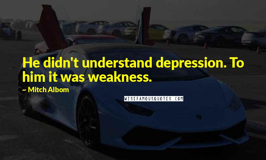 Mitch Albom Quotes: He didn't understand depression. To him it was weakness.