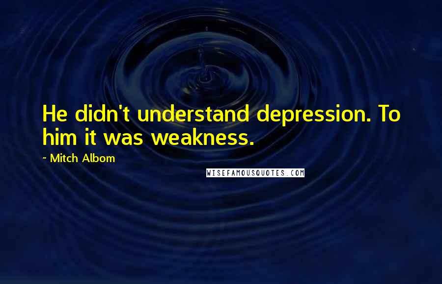 Mitch Albom Quotes: He didn't understand depression. To him it was weakness.