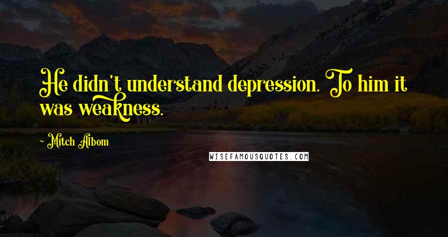 Mitch Albom Quotes: He didn't understand depression. To him it was weakness.