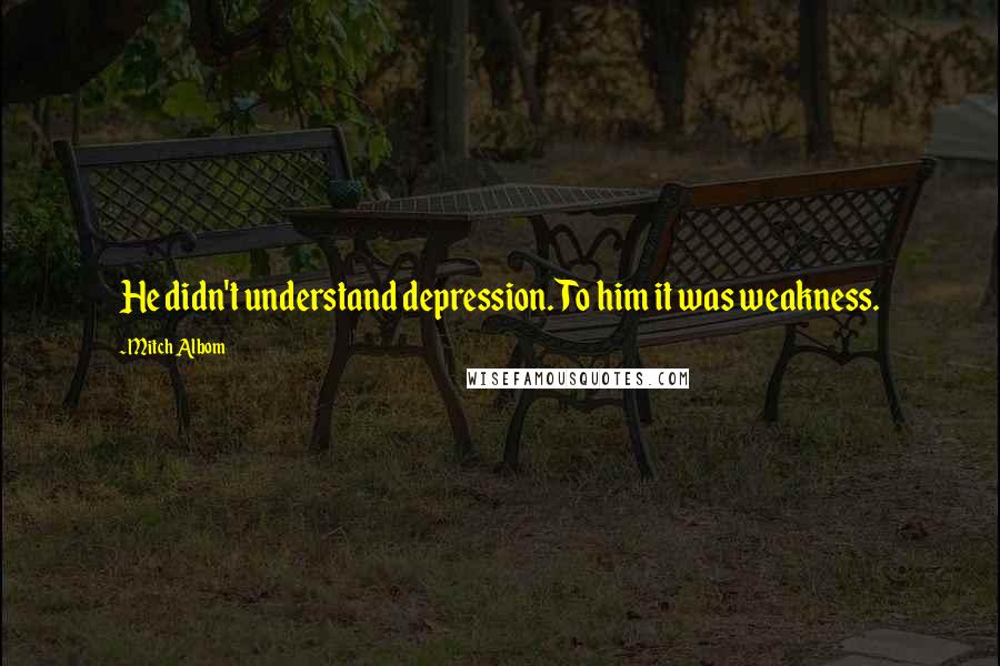 Mitch Albom Quotes: He didn't understand depression. To him it was weakness.