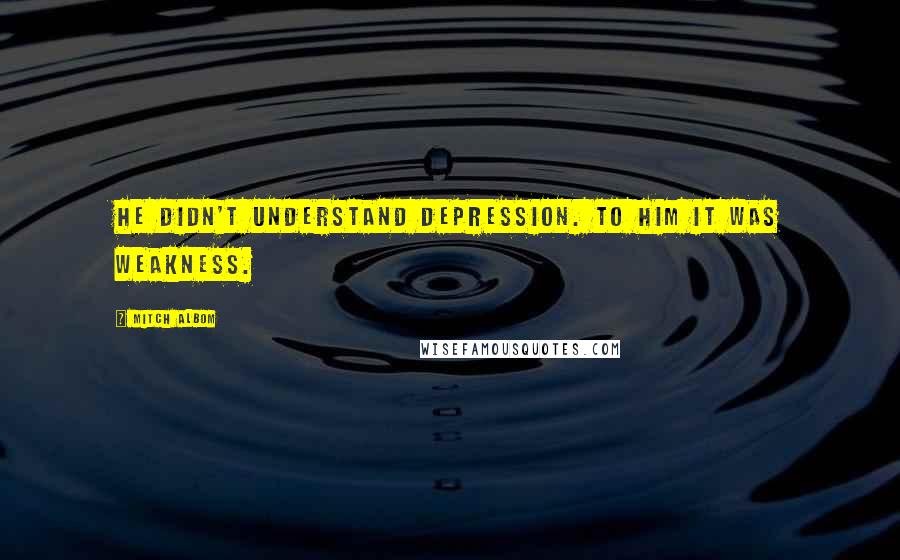 Mitch Albom Quotes: He didn't understand depression. To him it was weakness.