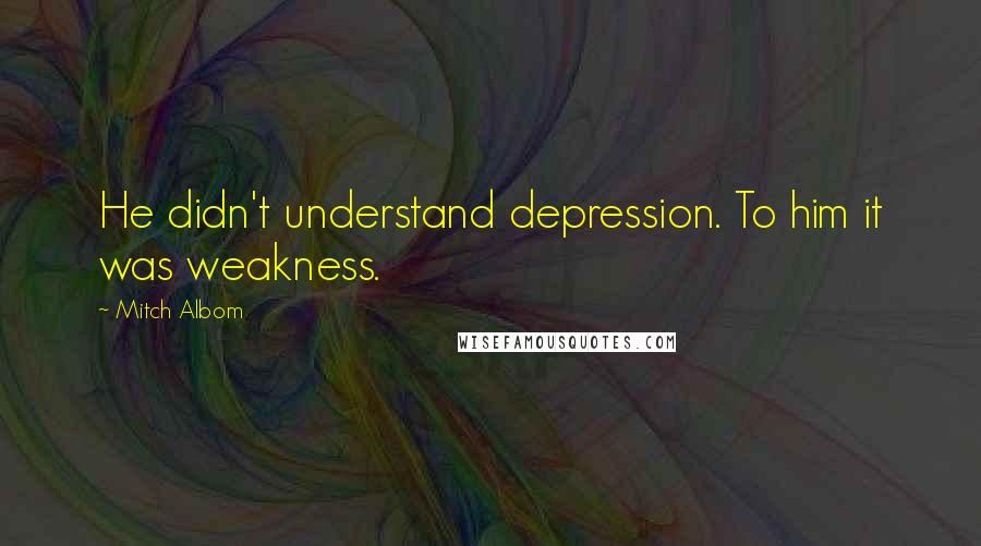 Mitch Albom Quotes: He didn't understand depression. To him it was weakness.