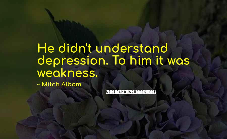 Mitch Albom Quotes: He didn't understand depression. To him it was weakness.