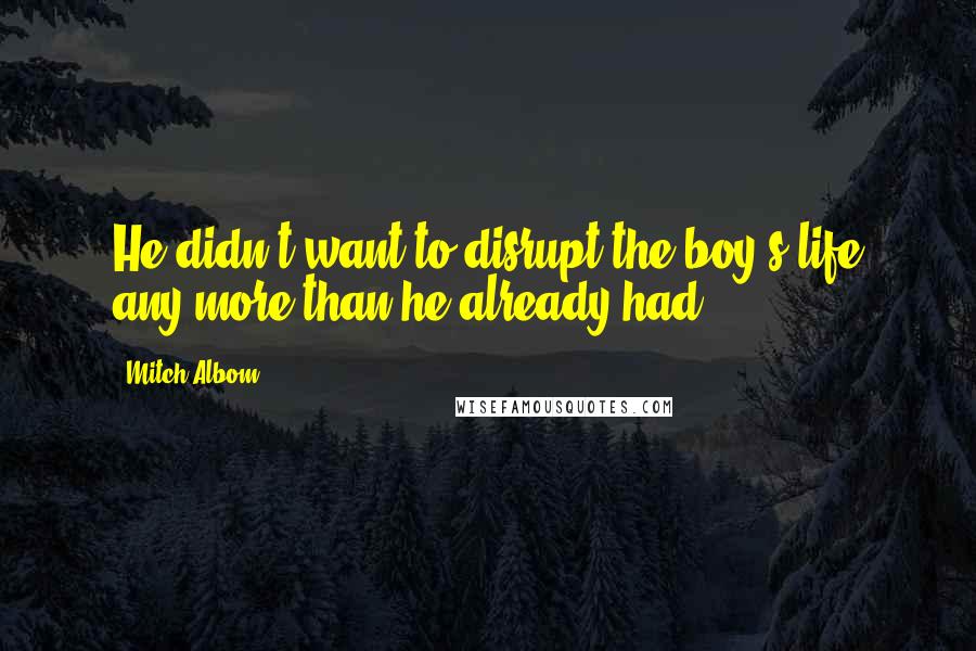 Mitch Albom Quotes: He didn't want to disrupt the boy's life any more than he already had.