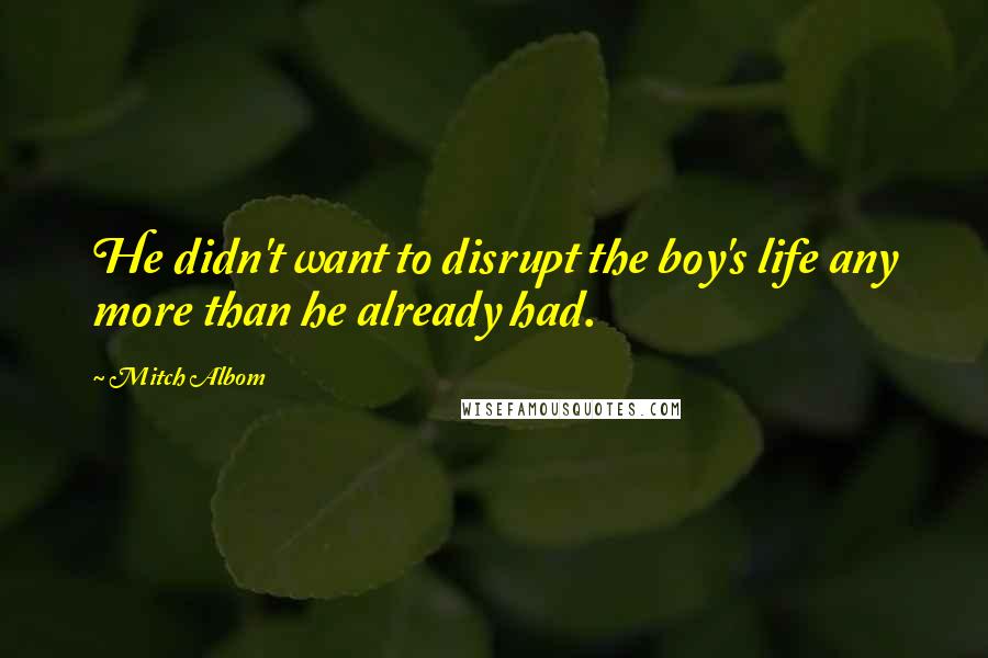 Mitch Albom Quotes: He didn't want to disrupt the boy's life any more than he already had.