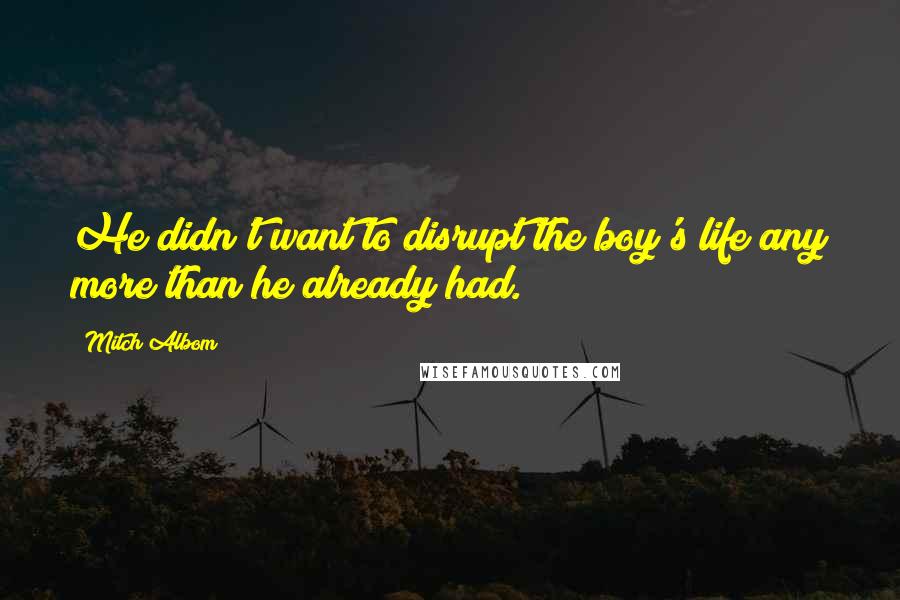 Mitch Albom Quotes: He didn't want to disrupt the boy's life any more than he already had.