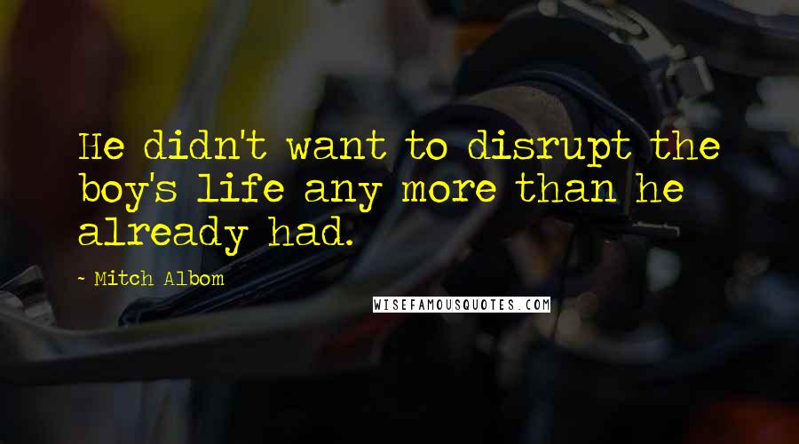 Mitch Albom Quotes: He didn't want to disrupt the boy's life any more than he already had.