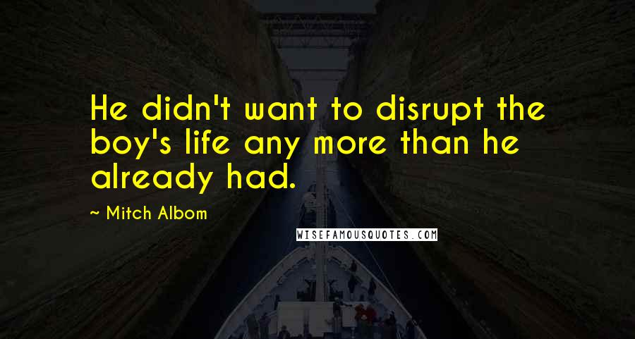 Mitch Albom Quotes: He didn't want to disrupt the boy's life any more than he already had.