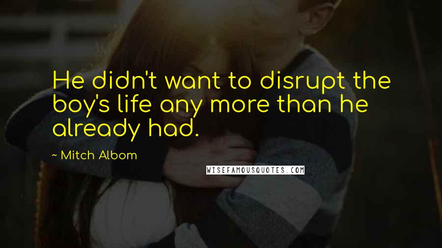 Mitch Albom Quotes: He didn't want to disrupt the boy's life any more than he already had.