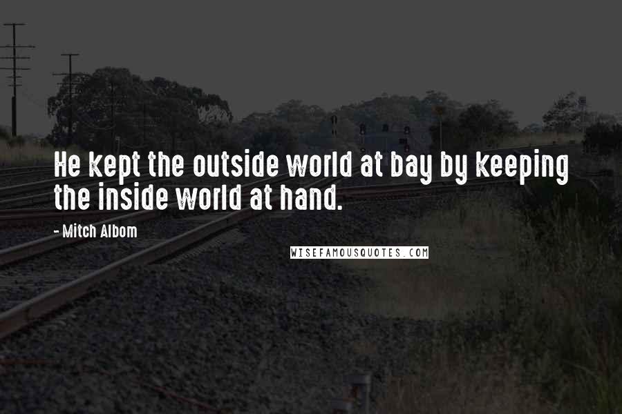 Mitch Albom Quotes: He kept the outside world at bay by keeping the inside world at hand.