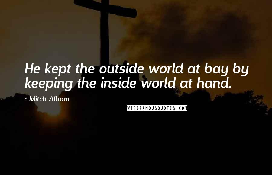 Mitch Albom Quotes: He kept the outside world at bay by keeping the inside world at hand.