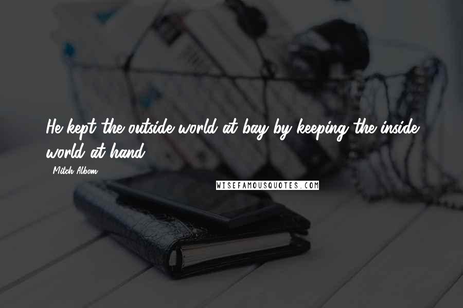 Mitch Albom Quotes: He kept the outside world at bay by keeping the inside world at hand.
