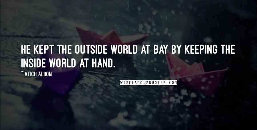 Mitch Albom Quotes: He kept the outside world at bay by keeping the inside world at hand.