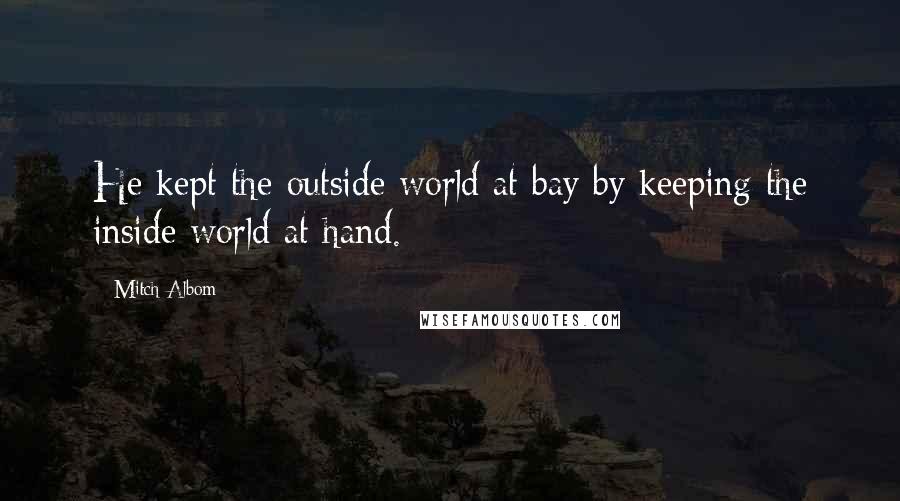 Mitch Albom Quotes: He kept the outside world at bay by keeping the inside world at hand.