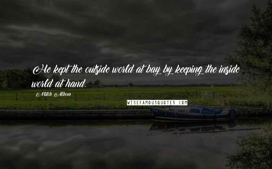 Mitch Albom Quotes: He kept the outside world at bay by keeping the inside world at hand.