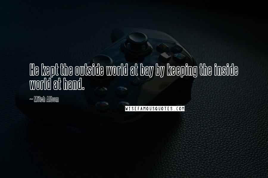 Mitch Albom Quotes: He kept the outside world at bay by keeping the inside world at hand.