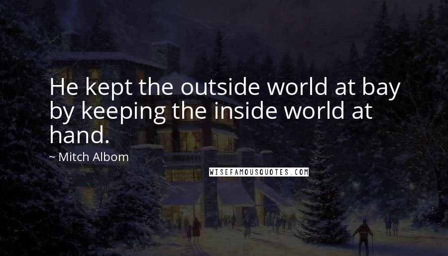 Mitch Albom Quotes: He kept the outside world at bay by keeping the inside world at hand.