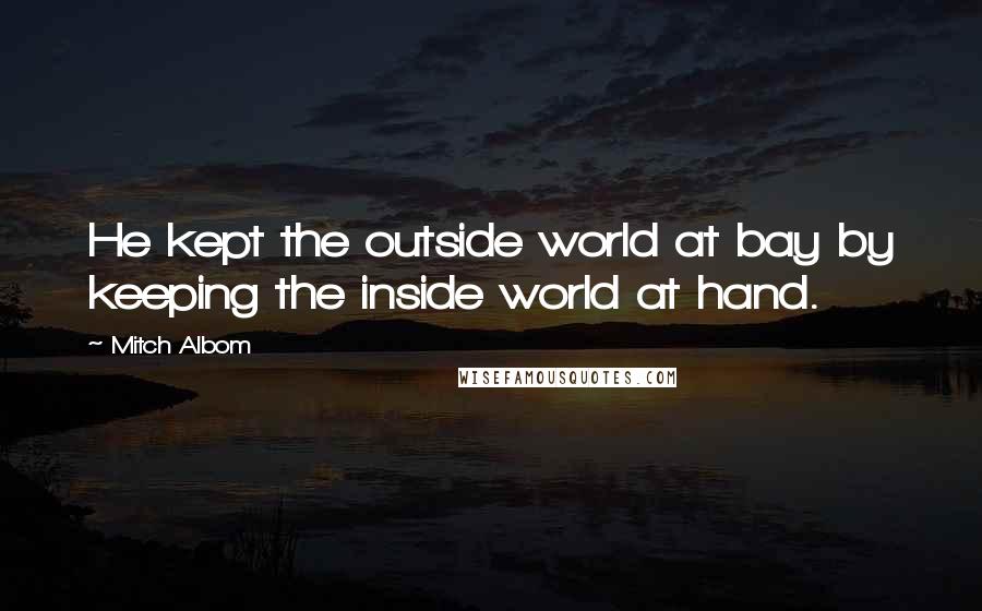 Mitch Albom Quotes: He kept the outside world at bay by keeping the inside world at hand.