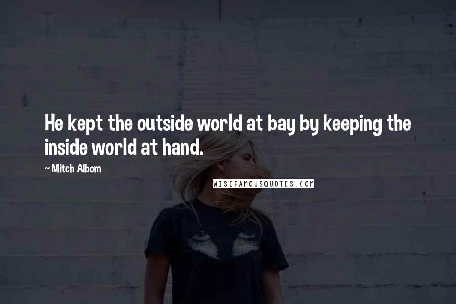 Mitch Albom Quotes: He kept the outside world at bay by keeping the inside world at hand.