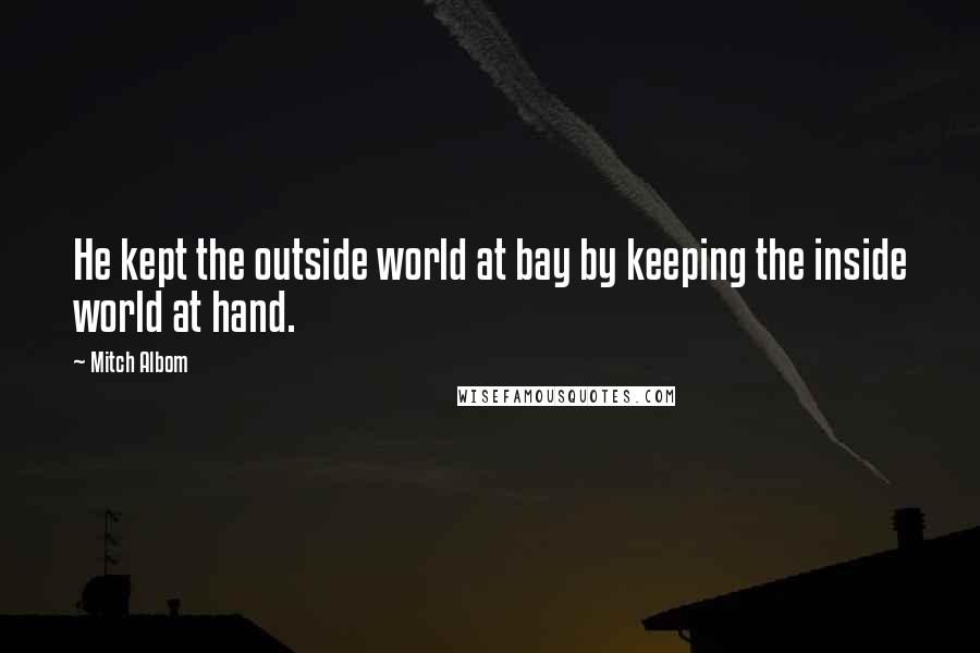 Mitch Albom Quotes: He kept the outside world at bay by keeping the inside world at hand.