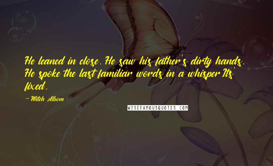Mitch Albom Quotes: He leaned in close. He saw his father's dirty hands. He spoke the last familiar words in a whisper.Its' fixed.
