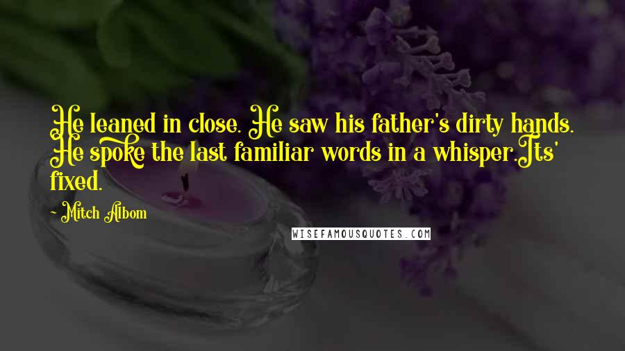 Mitch Albom Quotes: He leaned in close. He saw his father's dirty hands. He spoke the last familiar words in a whisper.Its' fixed.