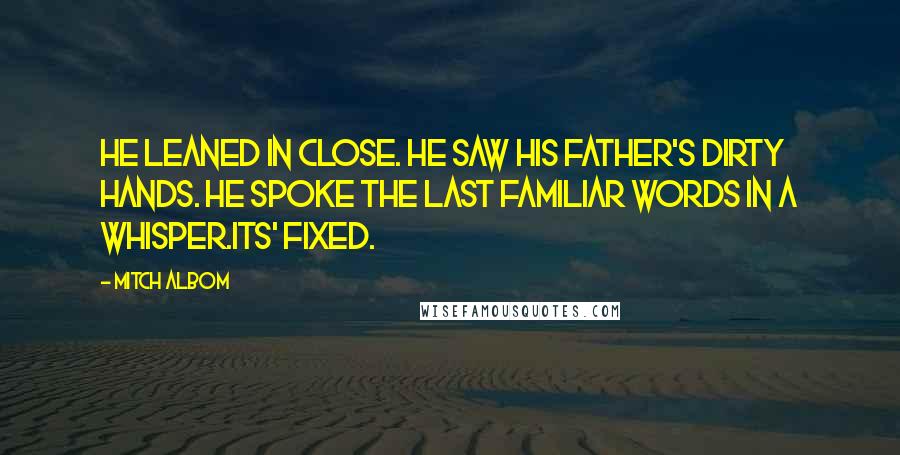 Mitch Albom Quotes: He leaned in close. He saw his father's dirty hands. He spoke the last familiar words in a whisper.Its' fixed.
