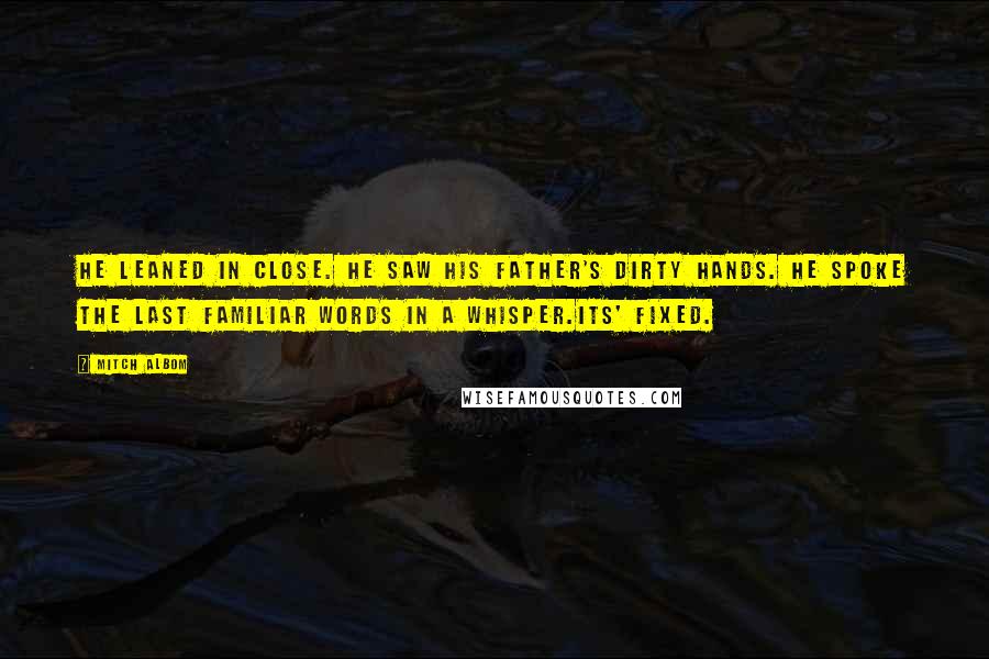 Mitch Albom Quotes: He leaned in close. He saw his father's dirty hands. He spoke the last familiar words in a whisper.Its' fixed.